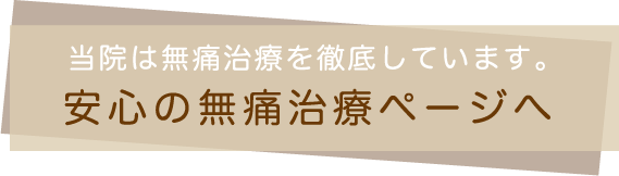 当院は無痛治療を徹底しています。　安心の無痛治療ページへ